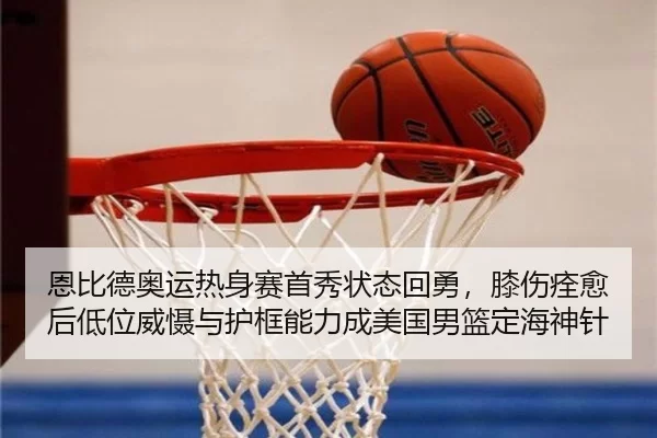 恩比德奥运热身赛首秀状态回勇，膝伤痊愈后低位威慑与护框能力成美国男篮定海神针