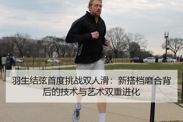 羽生结弦首度挑战双人滑：新搭档磨合背后的技术与艺术双重进化
