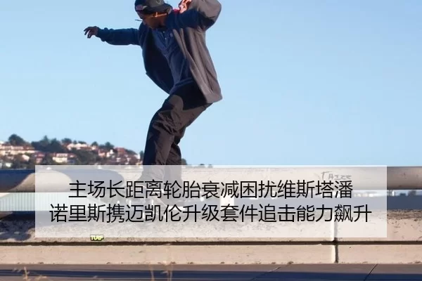 主场长距离轮胎衰减困扰维斯塔潘 诺里斯携迈凯伦升级套件追击能力飙升